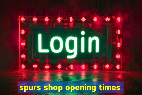 spurs shop opening times